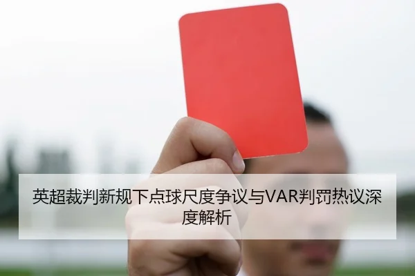 英超裁判新规下点球尺度争议与VAR判罚热议深度解析